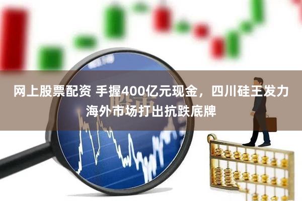 网上股票配资 手握400亿元现金，四川硅王发力海外市场打出抗跌底牌