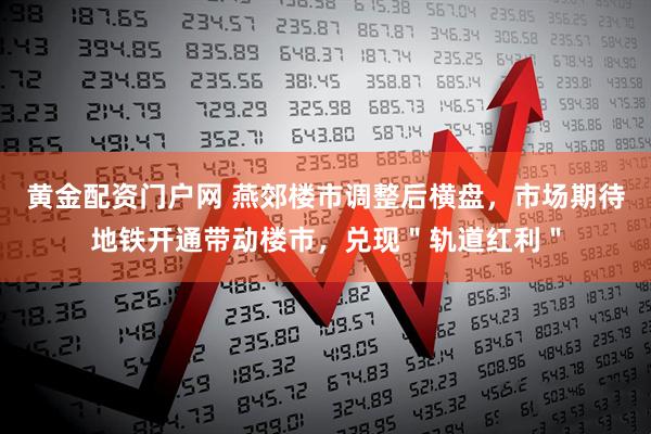 黄金配资门户网 燕郊楼市调整后横盘，市场期待地铁开通带动楼市，兑现＂轨道红利＂