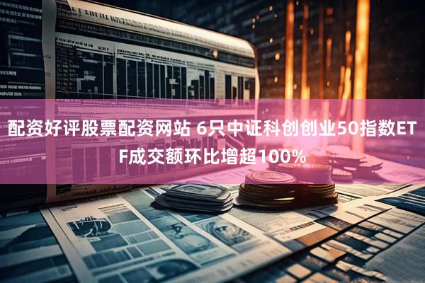 配资好评股票配资网站 6只中证科创创业50指数ETF成交额环比增超100%