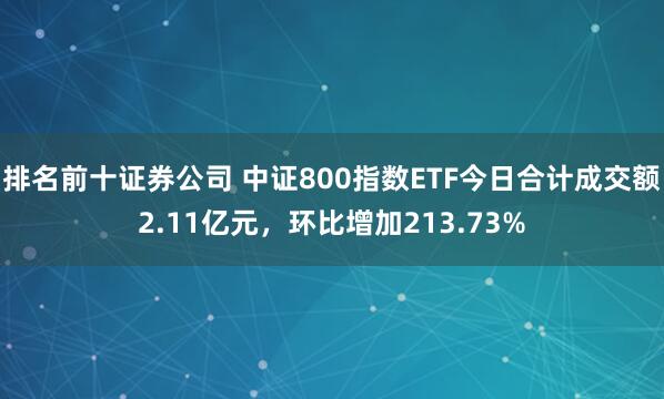 排名前十证券公司 中证800指数ETF今日合计成交额2.11亿元，环比增加213.73%
