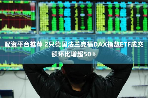 配资平台推荐 2只德国法兰克福DAX指数ETF成交额环比增超50%