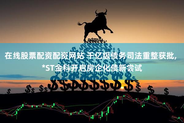 在线股票配资配资网站 千亿级债务司法重整获批, *ST金科开启房企化债新尝试