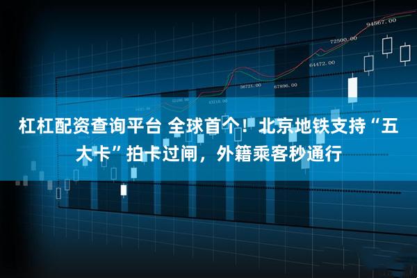 杠杠配资查询平台 全球首个！北京地铁支持“五大卡”拍卡过闸，外籍乘客秒通行