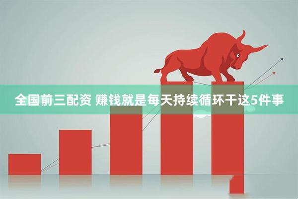 全国前三配资 赚钱就是每天持续循环干这5件事