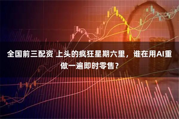 全国前三配资 上头的疯狂星期六里，谁在用AI重做一遍即时零售？