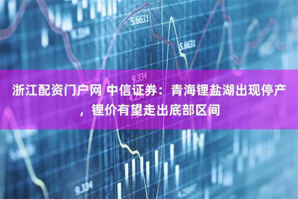浙江配资门户网 中信证券：青海锂盐湖出现停产，锂价有望走出底部区间