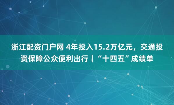 浙江配资门户网 4年投入15.2万亿元，交通投资保障公众便利出行｜“十四五”成绩单