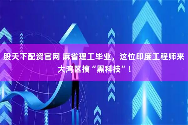 股天下配资官网 麻省理工毕业，这位印度工程师来大湾区搞“黑科技”！