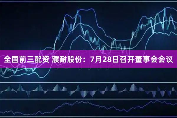 全国前三配资 濮耐股份：7月28日召开董事会会议