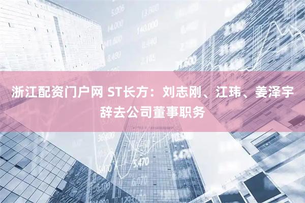 浙江配资门户网 ST长方：刘志刚、江玮、姜泽宇辞去公司董事职务
