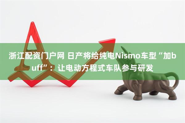 浙江配资门户网 日产将给纯电Nismo车型“加buff”：让电动方程式车队参与研发