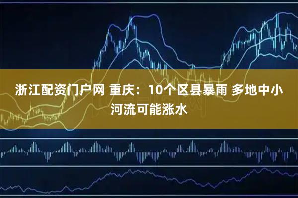 浙江配资门户网 重庆：10个区县暴雨 多地中小河流可能涨水