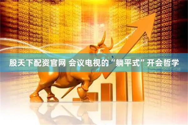 股天下配资官网 会议电视的“躺平式”开会哲学