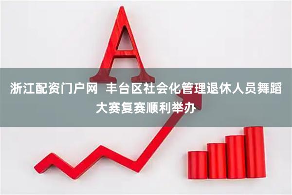 浙江配资门户网  丰台区社会化管理退休人员舞蹈大赛复赛顺利举办