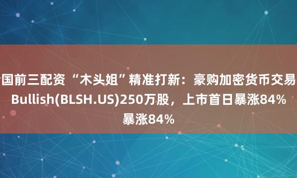 全国前三配资 “木头姐”精准打新：豪购加密货币交易所Bullish(BLSH.US)250万股，上市首日暴涨84%