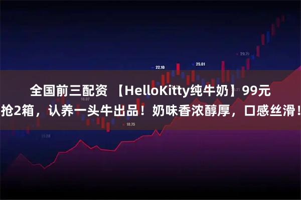 全国前三配资 【HelloKitty纯牛奶】99元抢2箱，认养一头牛出品！奶味香浓醇厚，口感丝滑！