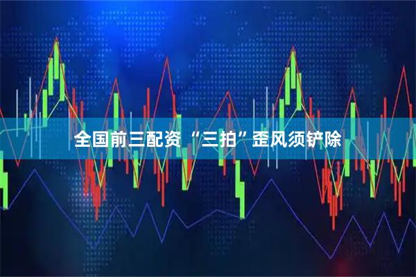 全国前三配资 “三拍”歪风须铲除