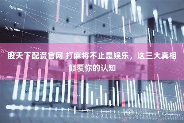 股天下配资官网 打麻将不止是娱乐，这三大真相颠覆你的认知