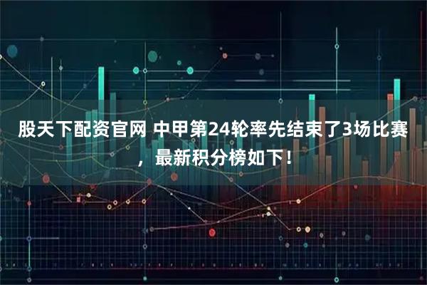 股天下配资官网 中甲第24轮率先结束了3场比赛，最新积分榜如下！