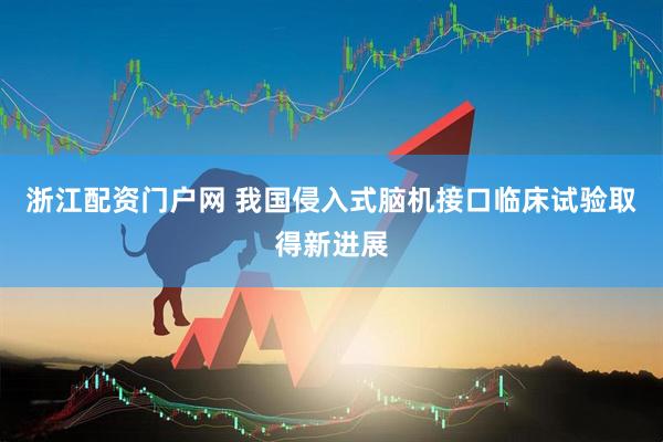 浙江配资门户网 我国侵入式脑机接口临床试验取得新进展