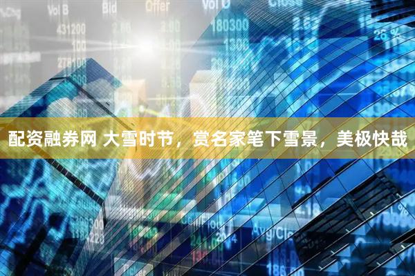 配资融券网 大雪时节，赏名家笔下雪景，美极快哉