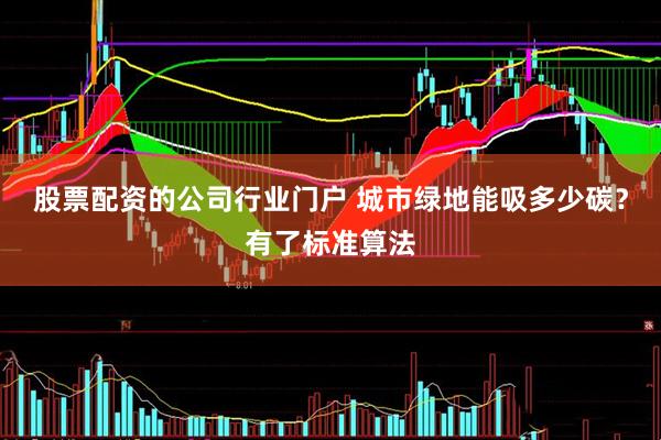 股票配资的公司行业门户 城市绿地能吸多少碳?有了标准算法