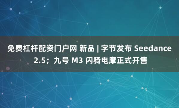 免费杠杆配资门户网 新品 | 字节发布 Seedance 2.5；九号 M3 闪骑电摩正式开售
