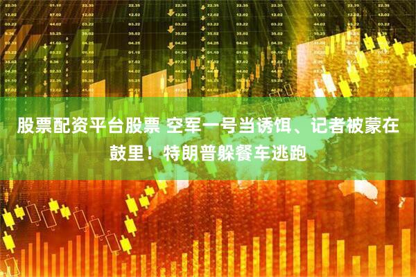 股票配资平台股票 空军一号当诱饵、记者被蒙在鼓里！特朗普躲餐车逃跑