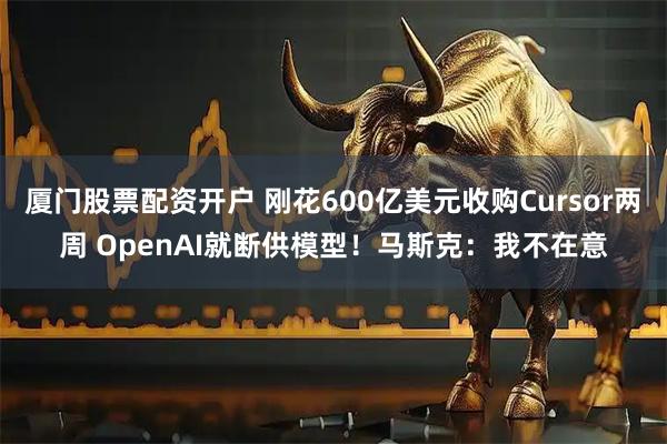 厦门股票配资开户 刚花600亿美元收购Cursor两周 OpenAI就断供模型！马斯克：我不在意