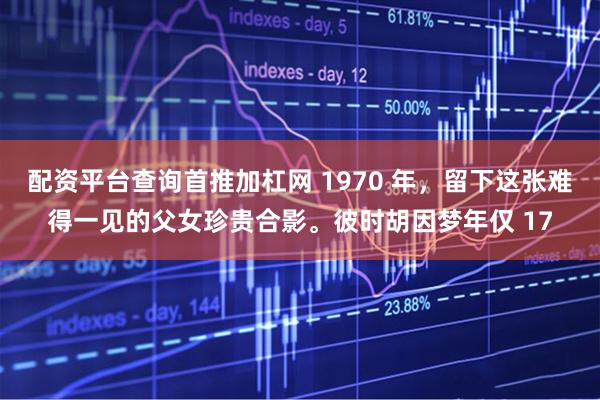 配资平台查询首推加杠网 1970 年，留下这张难得一见的父女珍贵合影。彼时胡因梦年仅 17