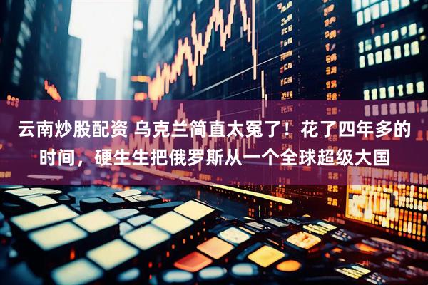 云南炒股配资 乌克兰简直太冤了！花了四年多的时间，硬生生把俄罗斯从一个全球超级大国