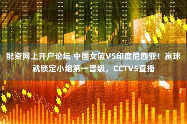 配资网上开户论坛 中国女篮VS印度尼西亚!赢球就锁定小组第一晋级,CCTV5直播