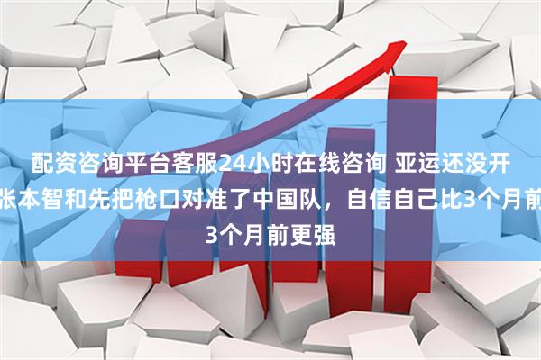 配资咨询平台客服24小时在线咨询 亚运还没开打，张本智和先把枪口对准了中国队，自信自己比3个月前更强