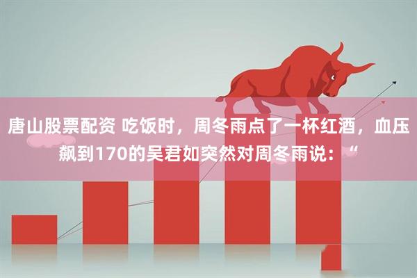 唐山股票配资 吃饭时,周冬雨点了一杯红酒,血压飙到170的吴君如突然对周冬雨说:“