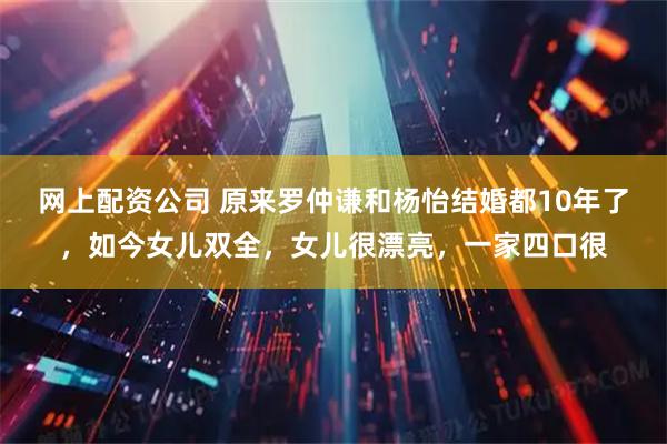 网上配资公司 原来罗仲谦和杨怡结婚都10年了，如今女儿双全，女儿很漂亮，一家四口很