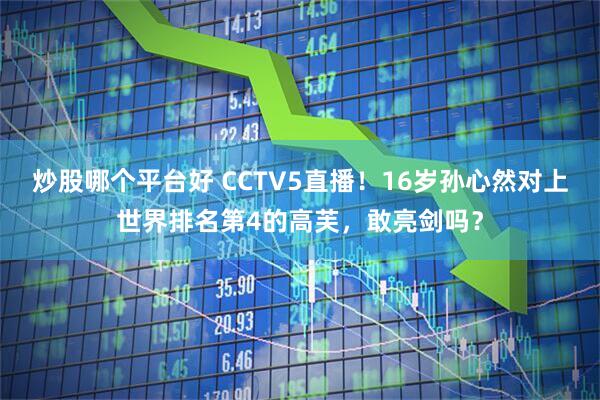 炒股哪个平台好 CCTV5直播！16岁孙心然对上世界排名第4的高芙，敢亮剑吗？